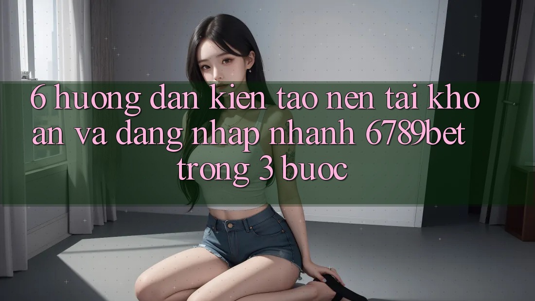 6. Hướng Dẫn Kiến tạo nên tài khoản và Đăng Nhập Nhanh 6789bet Trong 3 Bước