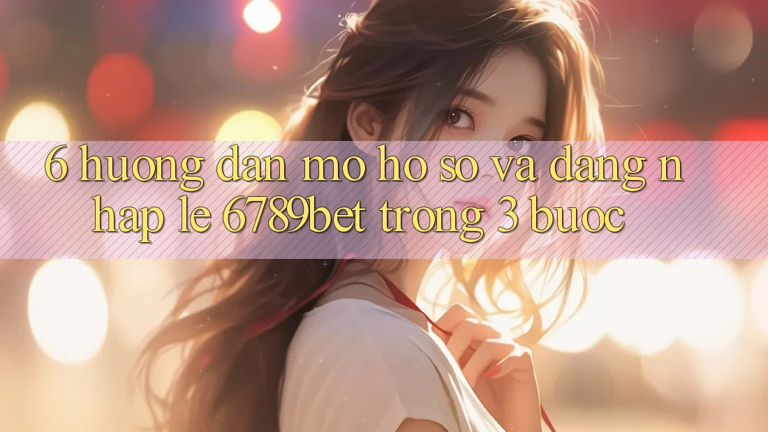6. Hướng Dẫn Mở hồ sơ và Đăng Nhập Lẹ 6789bet Trong 3 Bước