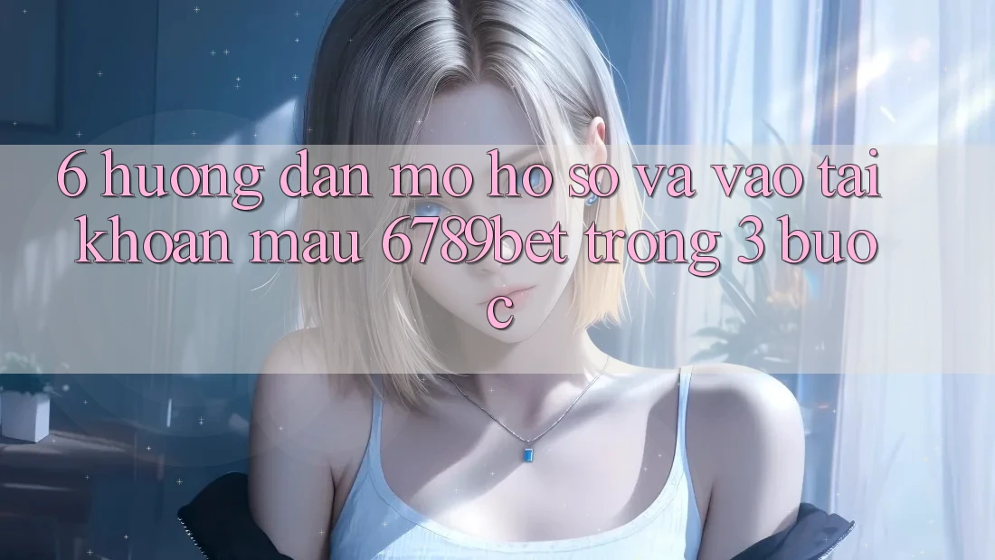 6. Hướng Dẫn Mở hồ sơ và Vào tài khoản Mau 6789bet Trong 3 Bước 6. Hướng Dẫn Mở hồ sơ và Vào tài khoản Mau 6789bet Trong 3 Bước