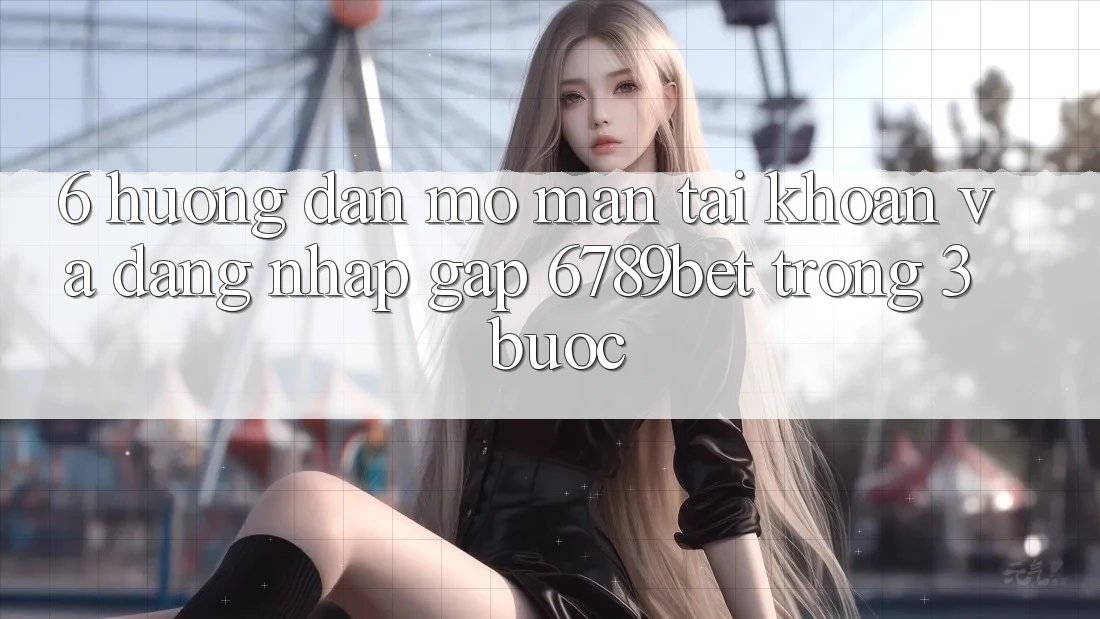 6. Hướng Dẫn Mở màn tài khoản và Đăng Nhập Gấp 6789bet Trong 3 Bước 6. Hướng Dẫn Mở màn tài khoản và Đăng Nhập Gấp 6789bet Trong 3 Bước