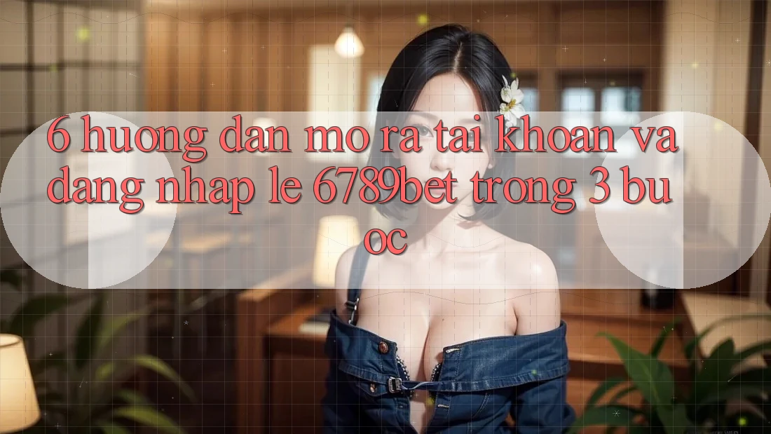 6. Hướng Dẫn Mở ra tài khoản và Đăng Nhập Lẹ 6789bet Trong 3 Bước 6. Hướng Dẫn Mở ra tài khoản và Đăng Nhập Lẹ 6789bet Trong 3 Bước