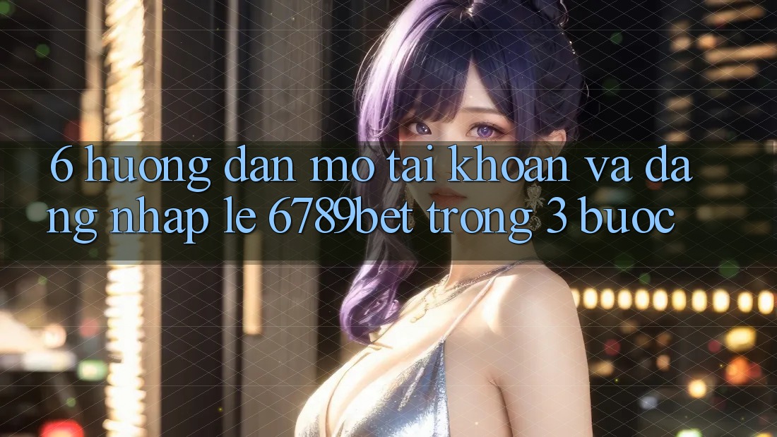 6. Hướng Dẫn Mở tài khoản và Đăng Nhập Lẹ 6789bet Trong 3 Bước