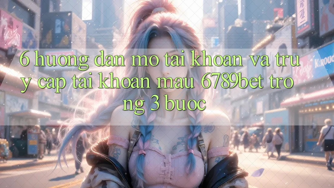 6. Hướng Dẫn Mở tài khoản và Truy cập tài khoản Mau 6789bet Trong 3 Bước