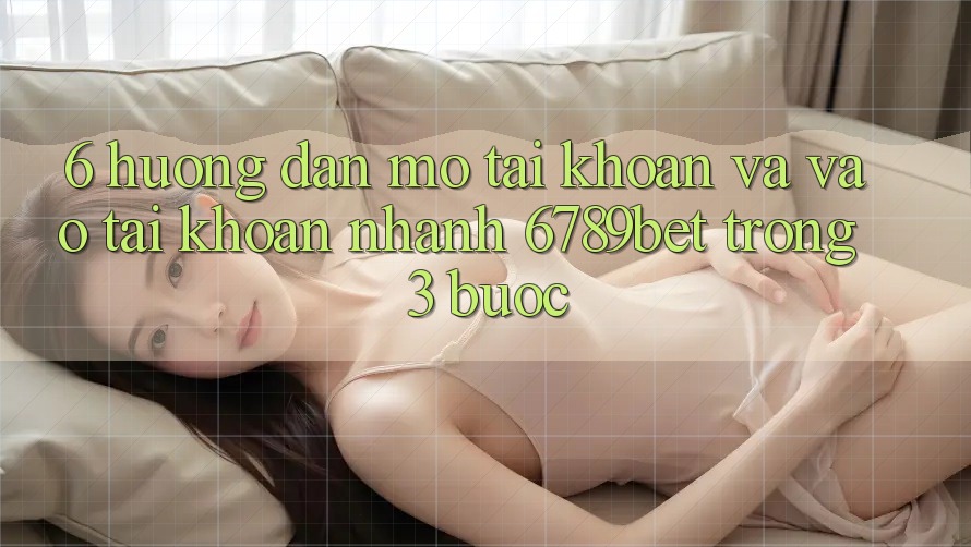 6. Hướng Dẫn Mở tài khoản và Vào tài khoản Nhanh 6789bet Trong 3 Bước