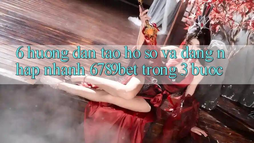 6. Hướng Dẫn Tạo hồ sơ và Đăng Nhập Nhanh 6789bet Trong 3 Bước