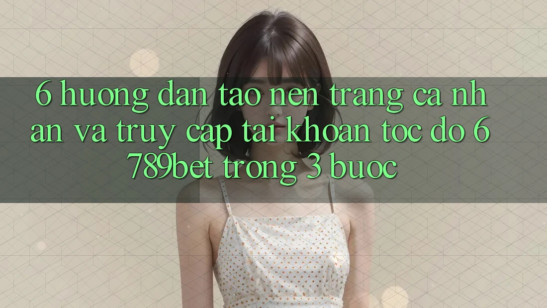 6. Hướng Dẫn Tạo nên trang cá nhân và Truy cập tài khoản Tốc độ 6789bet Trong 3 Bước