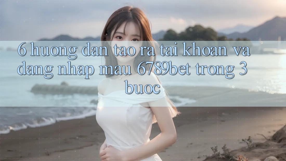 6. Hướng Dẫn Tạo ra tài khoản và Đăng Nhập Mau 6789bet Trong 3 Bước 6. Hướng Dẫn Tạo ra tài khoản và Đăng Nhập Mau 6789bet Trong 3 Bước