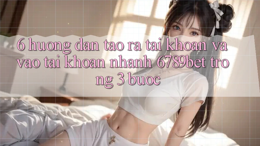 6. Hướng Dẫn Tạo ra tài khoản và Vào tài khoản Nhanh 6789bet Trong 3 Bước 6. Hướng Dẫn Tạo ra tài khoản và Vào tài khoản Nhanh 6789bet Trong 3 Bước