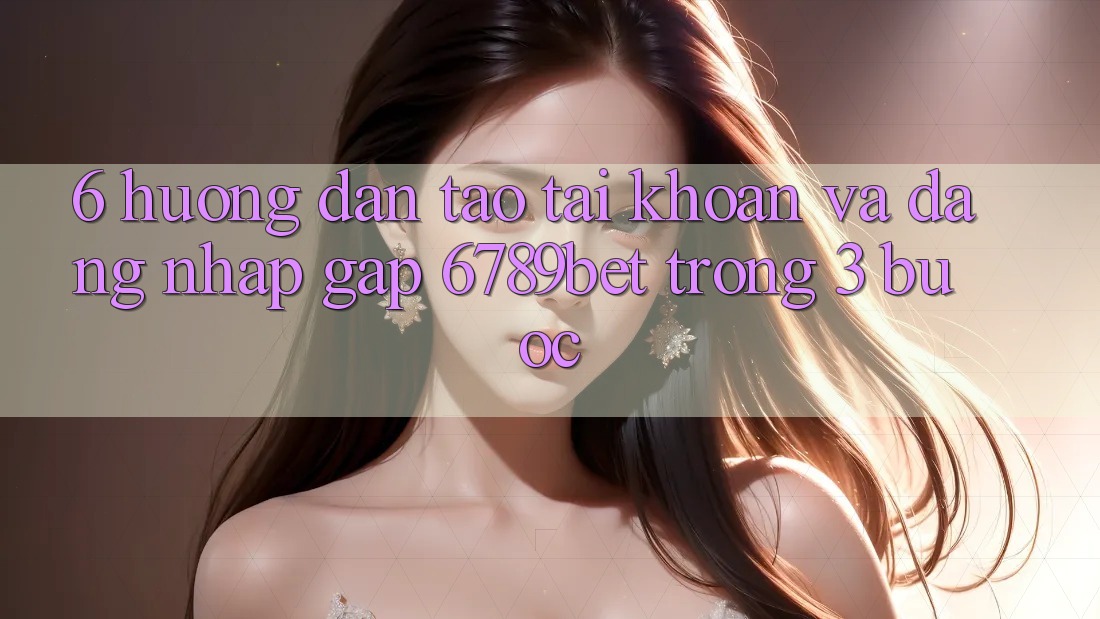 6. Hướng Dẫn Tạo tài khoản và Đăng Nhập Gấp 6789bet Trong 3 Bước 6. Hướng Dẫn Tạo tài khoản và Đăng Nhập Gấp 6789bet Trong 3 Bước