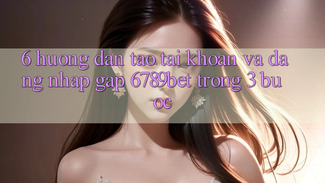 6. Hướng Dẫn Tạo tài khoản và Đăng Nhập Gấp 6789bet Trong 3 Bước 6. Hướng Dẫn Tạo tài khoản và Đăng Nhập Gấp 6789bet Trong 3 Bước