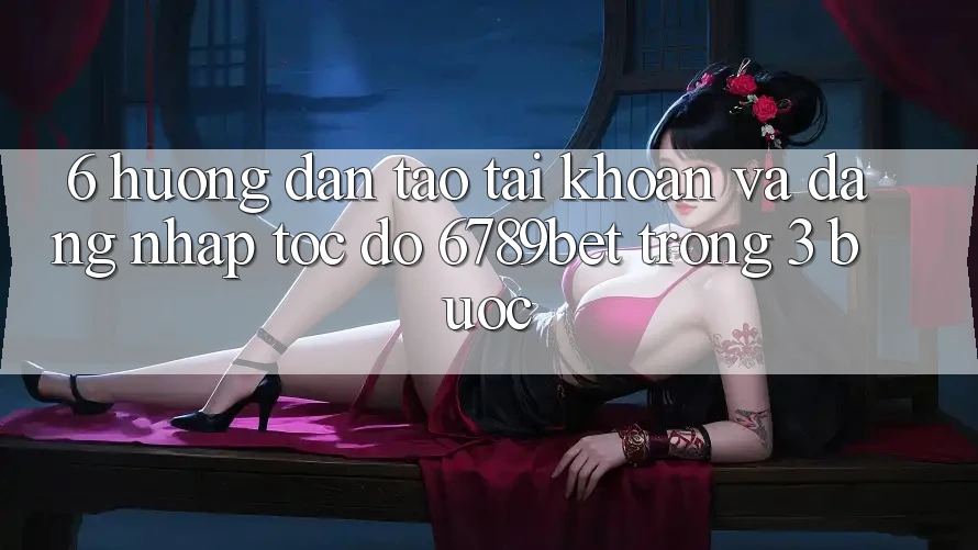 6. Hướng Dẫn Tạo tài khoản và Đăng Nhập Tốc độ 6789bet Trong 3 Bước 6. Hướng Dẫn Tạo tài khoản và Đăng Nhập Tốc độ 6789bet Trong 3 Bước
