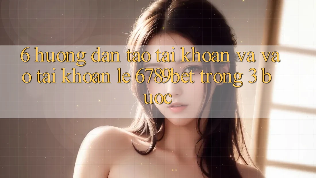 6. Hướng Dẫn Tạo tài khoản và Vào tài khoản Lẹ 6789bet Trong 3 Bước 6. Hướng Dẫn Tạo tài khoản và Vào tài khoản Lẹ 6789bet Trong 3 Bước