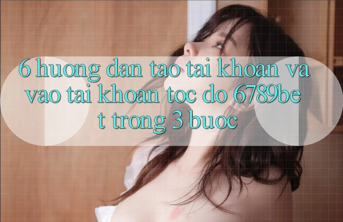 6. Hướng Dẫn Tạo tài khoản và Vào tài khoản Tốc độ 6789bet Trong 3 Bước 6. Hướng Dẫn Tạo tài khoản và Vào tài khoản Tốc độ 6789bet Trong 3 Bước
