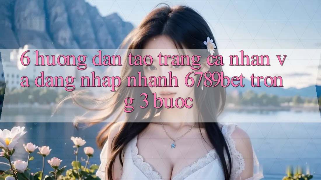 6. Hướng Dẫn Tạo trang cá nhân và Đăng Nhập Nhanh 6789bet Trong 3 Bước