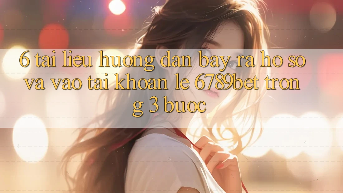 6. Tài liệu hướng dẫn Bày ra hồ sơ và Vào tài khoản Lẹ 6789bet Trong 3 Bước