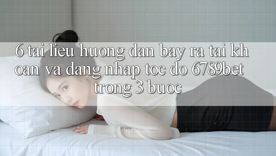 6. Tài liệu hướng dẫn Bày ra tài khoản và Đăng Nhập Tốc độ 6789bet Trong 3 Bước 6. Tài liệu hướng dẫn Bày ra tài khoản và Đăng Nhập Tốc độ 6789bet Trong 3 Bước