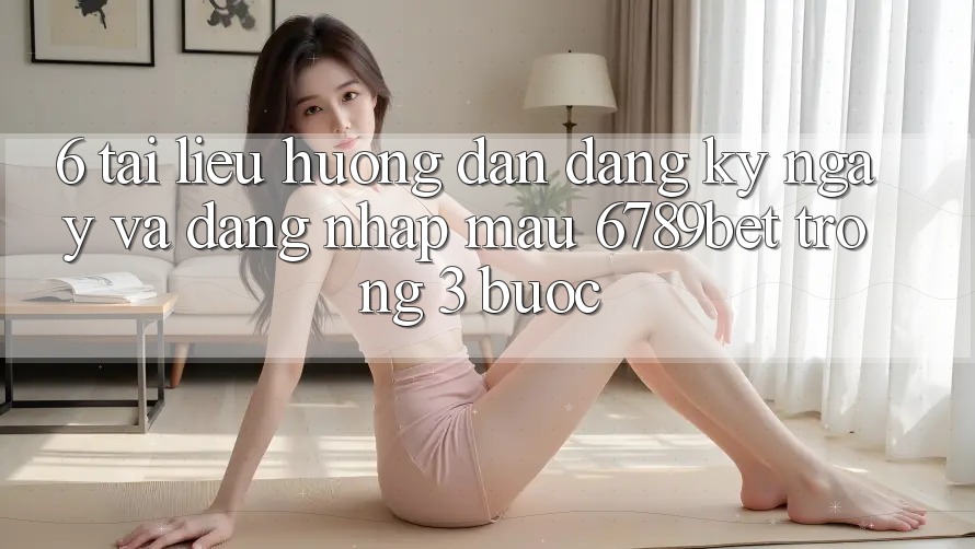6. Tài liệu hướng dẫn Đăng ký ngay và Đăng Nhập Mau 6789bet Trong 3 Bước 6. Tài liệu hướng dẫn Đăng ký ngay và Đăng Nhập Mau 6789bet Trong 3 Bước