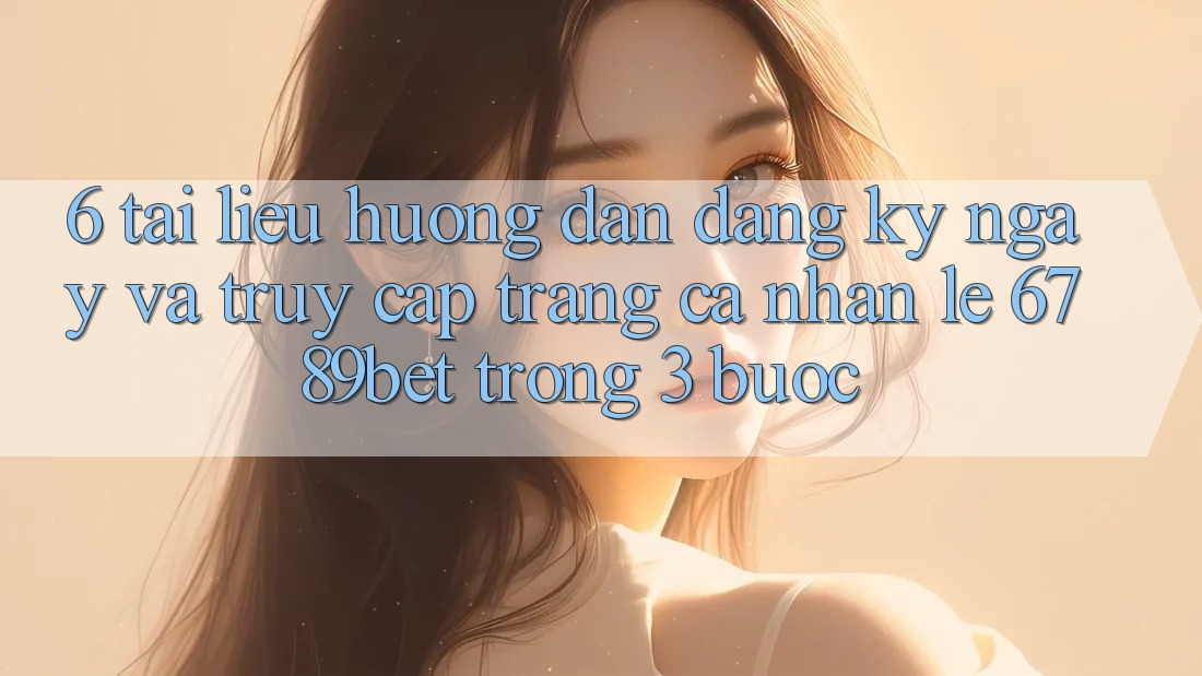 6. Tài liệu hướng dẫn Đăng ký ngay và Truy cập trang cá nhân Lẹ 6789bet Trong 3 Bước 6. Tài liệu hướng dẫn Đăng ký ngay và Truy cập trang cá nhân Lẹ 6789bet Trong 3 Bước