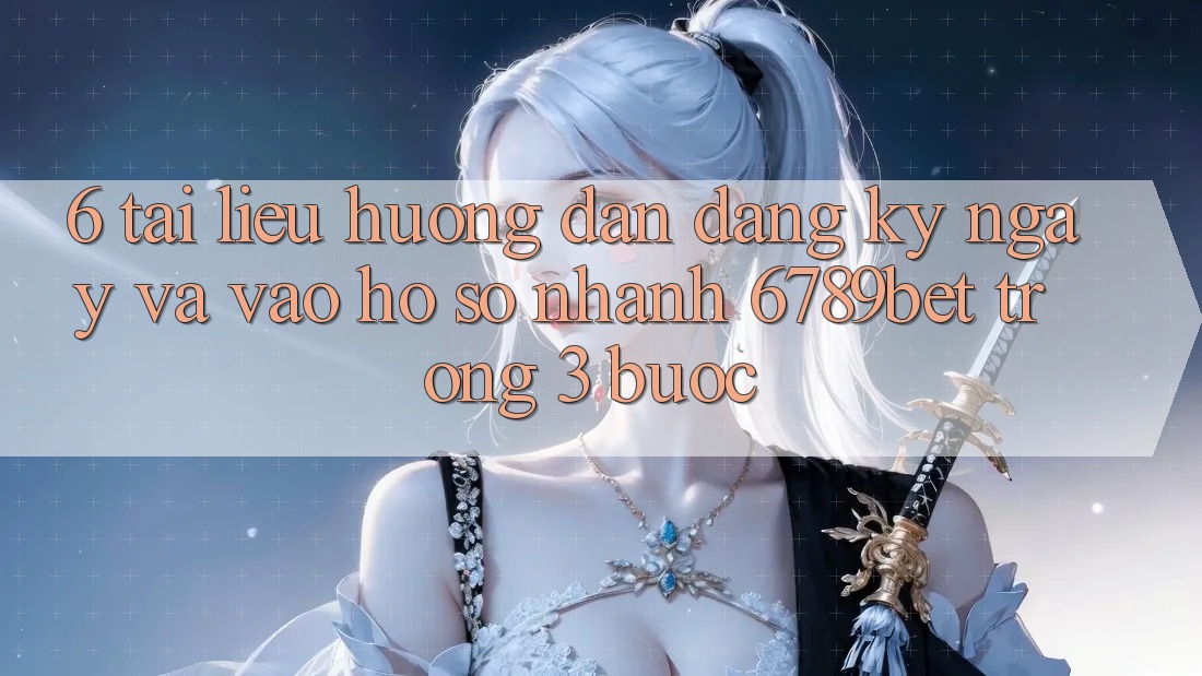 6. Tài liệu hướng dẫn Đăng ký ngay và Vào hồ sơ Nhanh 6789bet Trong 3 Bước
