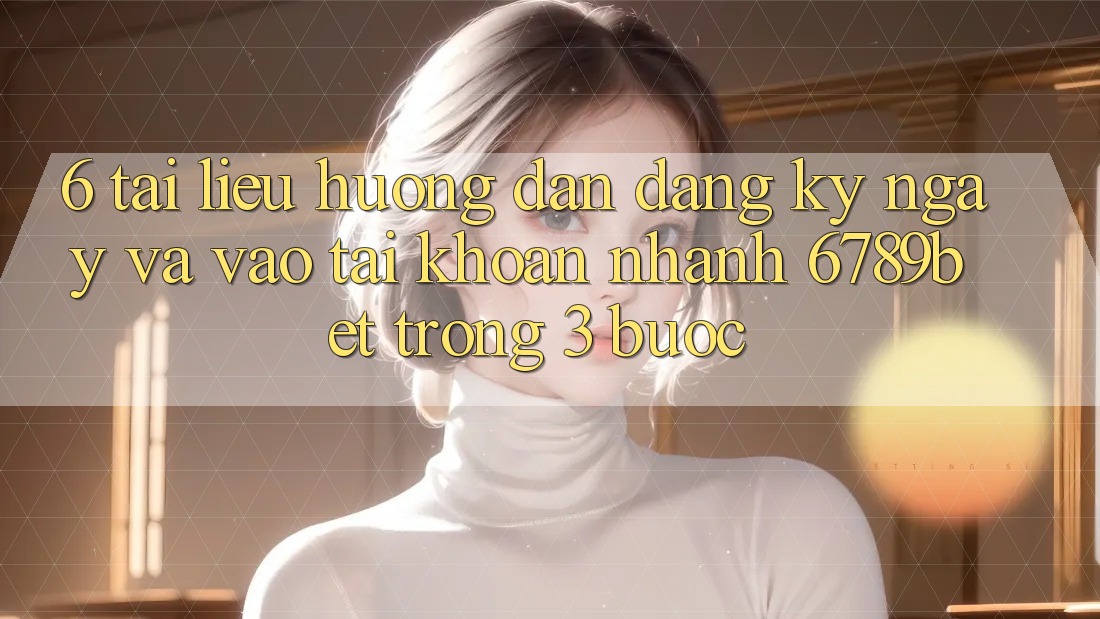 6. Tài liệu hướng dẫn Đăng ký ngay và Vào tài khoản Nhanh 6789bet Trong 3 Bước