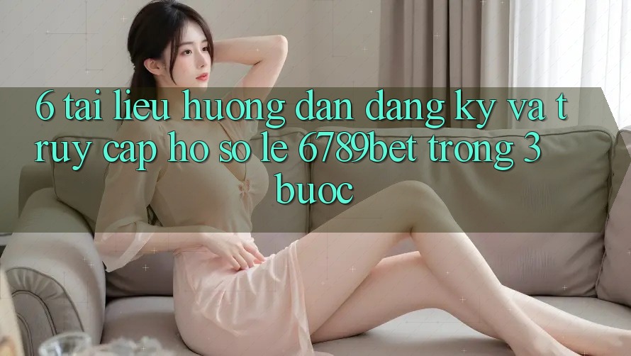 6. Tài liệu hướng dẫn Đăng Ký và Truy cập hồ sơ Lẹ 6789bet Trong 3 Bước 6. Tài liệu hướng dẫn Đăng Ký và Truy cập hồ sơ Lẹ 6789bet Trong 3 Bước