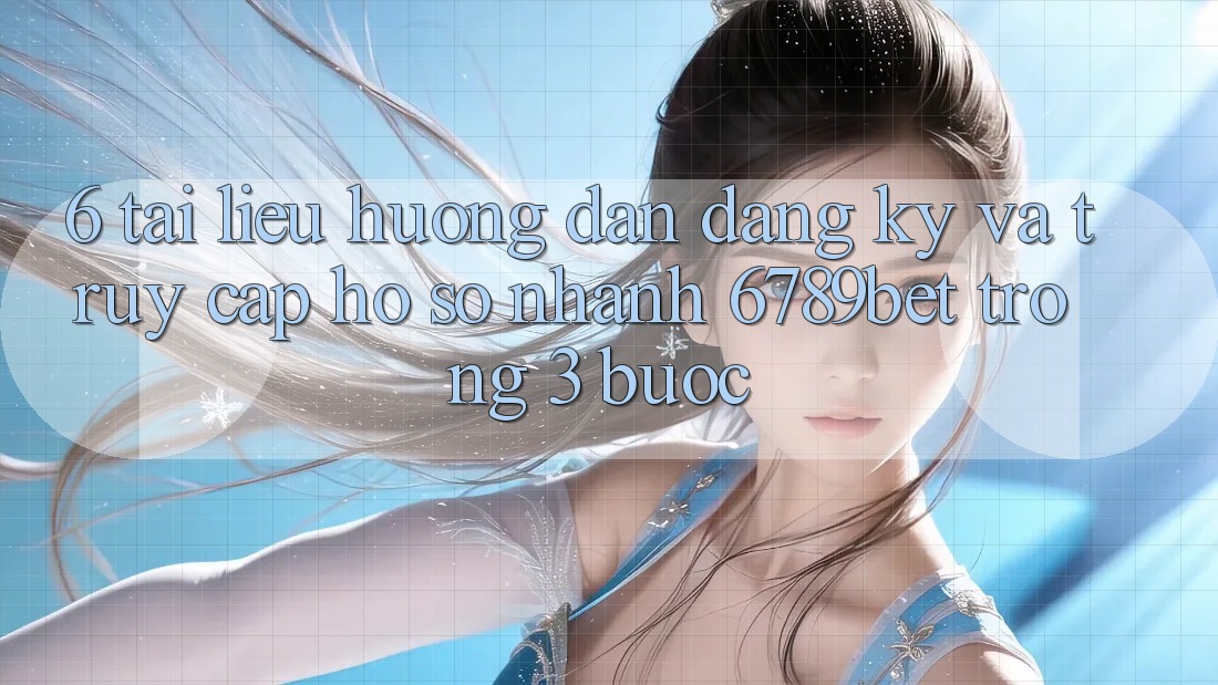 6. Tài liệu hướng dẫn Đăng ký và Truy cập hồ sơ Nhanh 6789bet Trong 3 Bước 6. Tài liệu hướng dẫn Đăng ký và Truy cập hồ sơ Nhanh 6789bet Trong 3 Bước