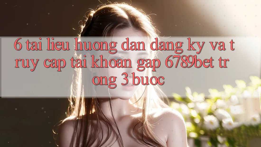 6. Tài liệu hướng dẫn Đăng Ký và Truy cập tài khoản Gấp 6789bet Trong 3 Bước 6. Tài liệu hướng dẫn Đăng Ký và Truy cập tài khoản Gấp 6789bet Trong 3 Bước