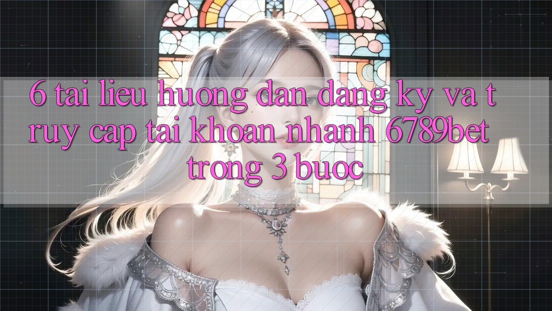 6. Tài liệu hướng dẫn Đăng Ký và Truy cập tài khoản Nhanh 6789bet Trong 3 Bước