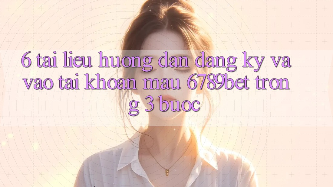 6. Tài liệu hướng dẫn Đăng Ký và Vào tài khoản Mau 6789bet Trong 3 Bước 6. Tài liệu hướng dẫn Đăng Ký và Vào tài khoản Mau 6789bet Trong 3 Bước