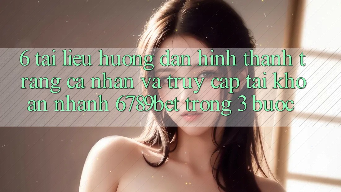 6. Tài liệu hướng dẫn Hình thành trang cá nhân và Truy cập tài khoản Nhanh 6789bet Trong 3 Bước