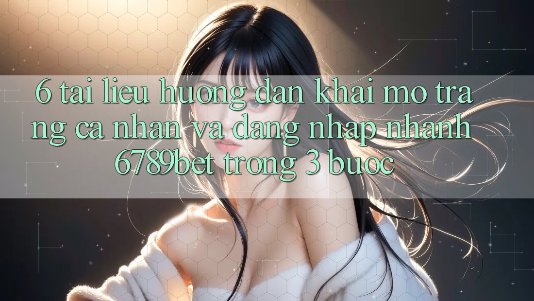 6. Tài liệu hướng dẫn Khai mở trang cá nhân và Đăng Nhập Nhanh 6789bet Trong 3 Bước 6. Tài liệu hướng dẫn Khai mở trang cá nhân và Đăng Nhập Nhanh 6789bet Trong 3 Bước