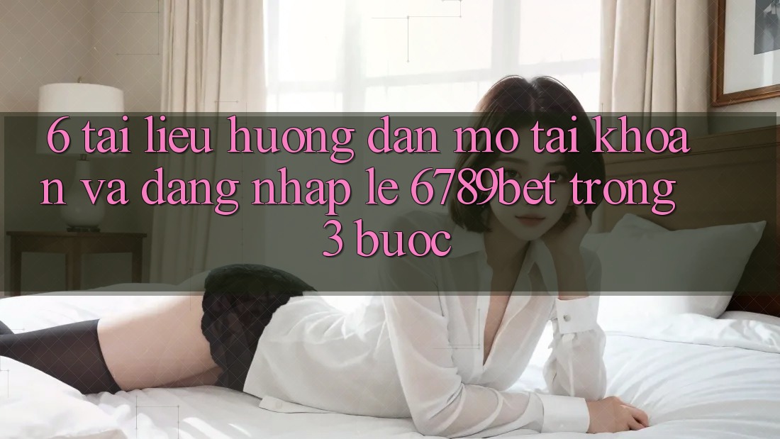6. Tài liệu hướng dẫn Mở tài khoản và Đăng nhập Lẹ 6789bet Trong 3 Bước 6. Tài liệu hướng dẫn Mở tài khoản và Đăng nhập Lẹ 6789bet Trong 3 Bước