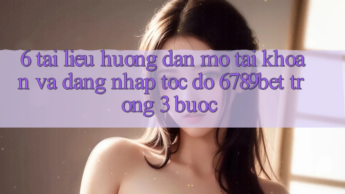 6. Tài liệu hướng dẫn Mở tài khoản và Đăng Nhập Tốc độ 6789bet Trong 3 Bước 6. Tài liệu hướng dẫn Mở tài khoản và Đăng Nhập Tốc độ 6789bet Trong 3 Bước