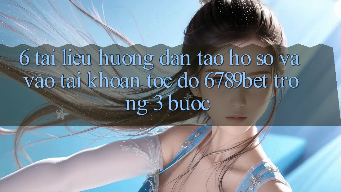 6. Tài liệu hướng dẫn Tạo hồ sơ và Vào tài khoản Tốc độ 6789bet Trong 3 Bước