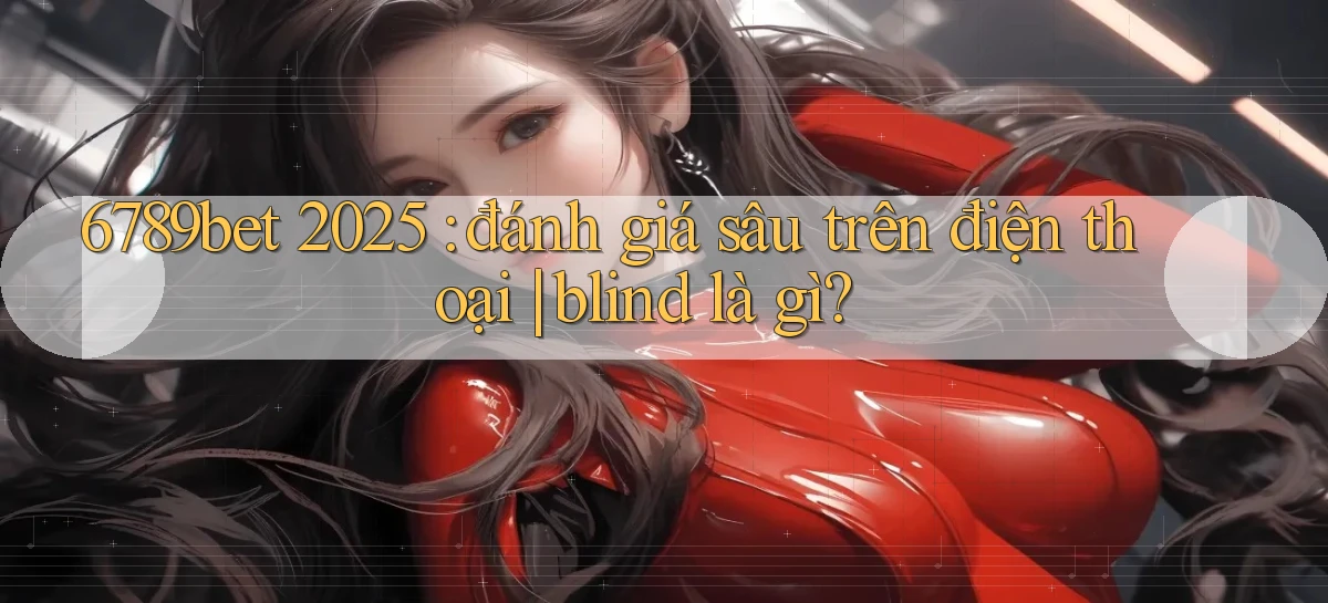 6789bet 2025 đánh giá sâu trên điện thoại blind là gì