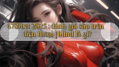 6789bet 2025 đánh giá sâu trên điện thoại blind là gì