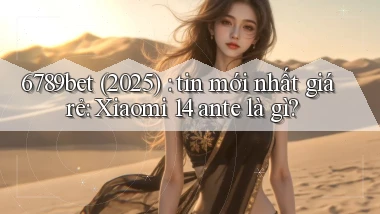 6789bet (2025) tin mới nhất giá rẻ Xiaomi 14 ante là gì
