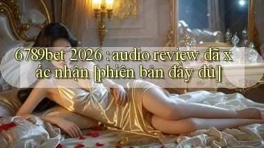 6789bet 2026 audio review đã xác nhận [phiên bản đầy đủ]