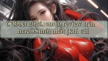 6789bet 2026 audio review trên macOS mới nhất khi vui