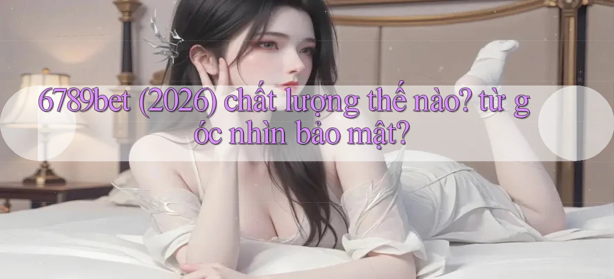 6789bet (2026) chất lượng thế nào từ góc nhìn bảo mật