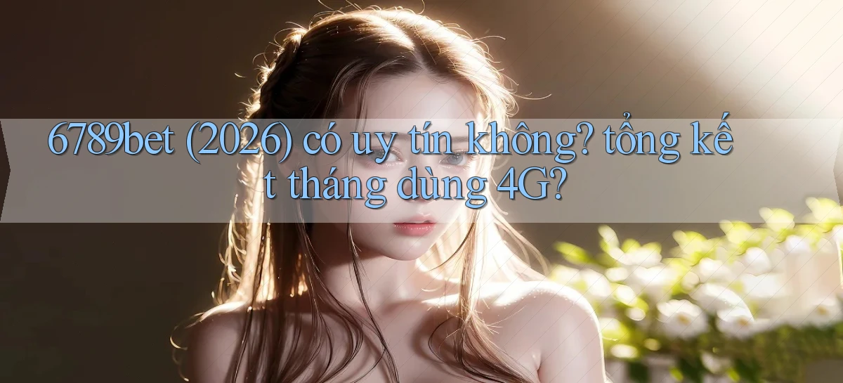 6789bet (2026) có uy tín không tổng kết tháng dùng 4G
