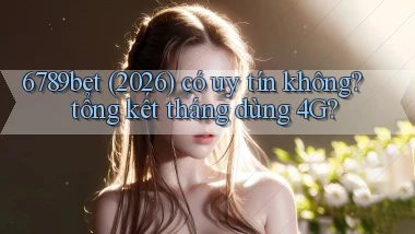 6789bet (2026) có uy tín không tổng kết tháng dùng 4G