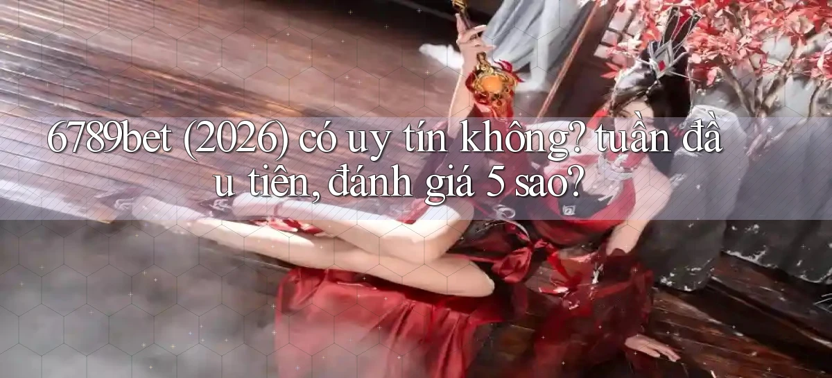 6789bet (2026) có uy tín không tuần đầu tiên, đánh giá 5 sao