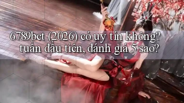 6789bet (2026) có uy tín không tuần đầu tiên, đánh giá 5 sao
