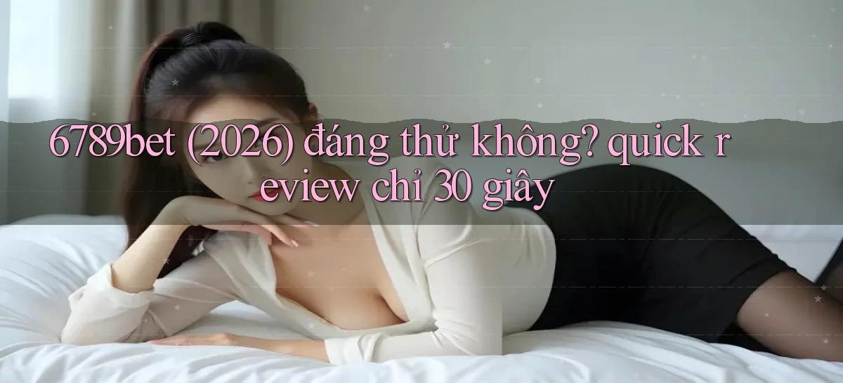 6789bet (2026) đáng thử không quick review chỉ 30 giây