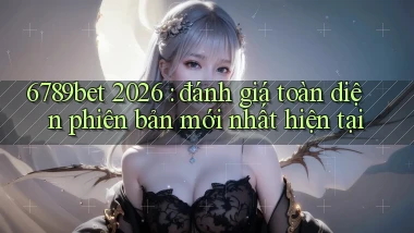6789bet 2026 đánh giá toàn diện phiên bản mới nhất hiện tại