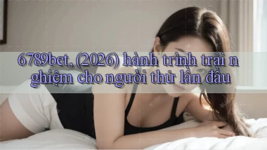 6789bet, (2026) hành trình trải nghiệm cho người thử lần đầu
