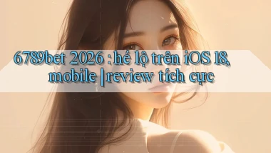 6789bet 2026 hé lộ trên iOS 18, mobile review tích cực