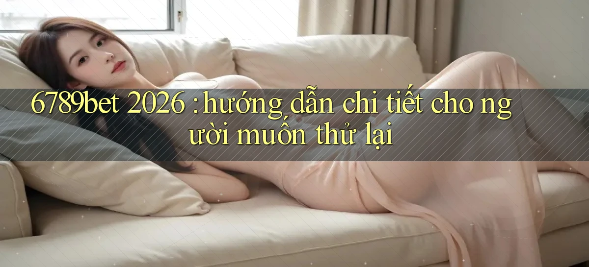6789bet 2026 hướng dẫn chi tiết cho người muốn thử lại