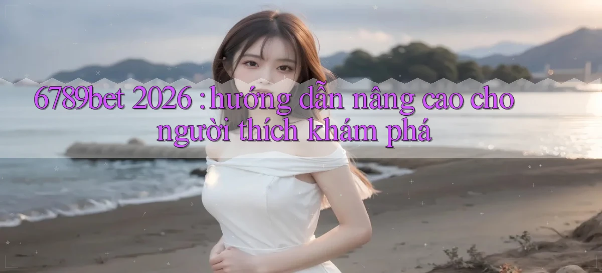 6789bet 2026 hướng dẫn nâng cao cho người thích khám phá
